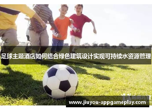 足球主题酒店如何结合绿色建筑设计实现可持续水资源管理