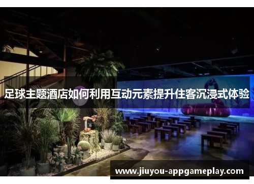 足球主题酒店如何利用互动元素提升住客沉浸式体验